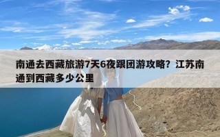 南通去西藏旅游7天6夜跟团游攻略？江苏南通到西藏多少公里