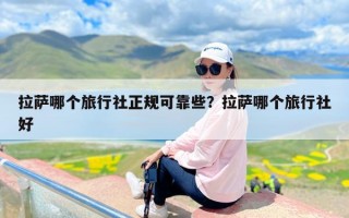 拉萨哪个旅行社正规可靠些？拉萨哪个旅行社好