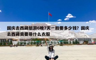 国庆去西藏旅游6晚7天一般要多少钱？国庆去西藏需要带什么衣服