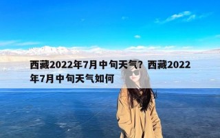 西藏2022年7月中旬天气？西藏2022年7月中旬天气如何