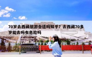 70岁去西藏旅游合适吗知乎？去西藏70多岁能去吗有危险吗