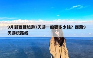 9月到西藏旅游7天游一般要多少钱？西藏9天游玩路线