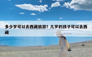 多少岁可以去西藏旅游？几岁的孩子可以去西藏