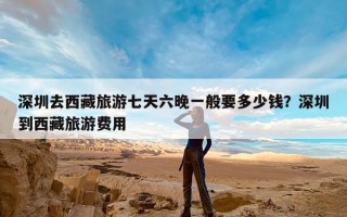 深圳去西藏旅游七天六晚一般要多少钱？深圳到西藏旅游费用
