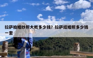 拉萨拍婚纱照大概多少钱？拉萨结婚照多少钱一套