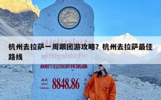 杭州去拉萨一周跟团游攻略？杭州去拉萨最佳路线