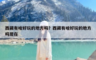 西藏有啥好玩的地方吗？西藏有啥好玩的地方吗现在