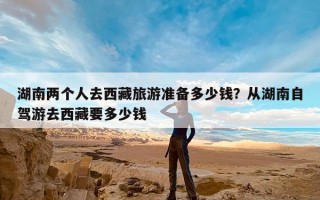湖南两个人去西藏旅游准备多少钱？从湖南自驾游去西藏要多少钱