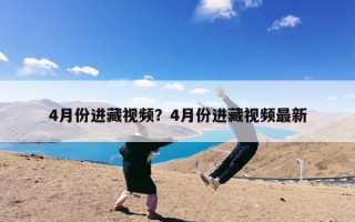 4月份进藏视频？4月份进藏视频最新