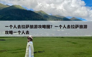 一个人去拉萨旅游攻略图？一个人去拉萨旅游攻略一个人去