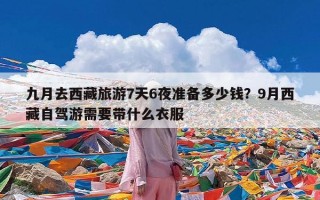 九月去西藏旅游7天6夜准备多少钱？9月西藏自驾游需要带什么衣服