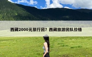 西藏2000元旅行团？西藏旅游团队价格