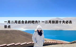 一月二月适合去的地方？一二月旅游十大必去景点
