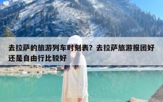 去拉萨的旅游列车时刻表？去拉萨旅游报团好还是自由行比较好