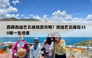 西藏南迦巴瓦峰旅游攻略？南迦巴瓦峰在318哪一处观看
