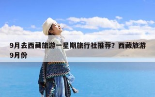 9月去西藏旅游一星期旅行社推荐？西藏旅游9月份