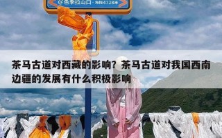 茶马古道对西藏的影响？茶马古道对我国西南边疆的发展有什么积极影响