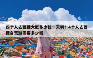 四个人去西藏大概多少钱一天啊？4个人去西藏自驾游需要多少钱