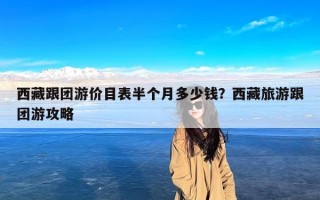 西藏跟团游价目表半个月多少钱？西藏旅游跟团游攻略