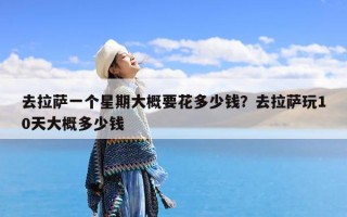 去拉萨一个星期大概要花多少钱？去拉萨玩10天大概多少钱