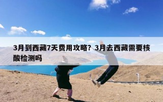 3月到西藏7天费用攻略？3月去西藏需要核酸检测吗