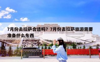 7月份去拉萨合适吗？7月份去拉萨旅游需要准备什么东西