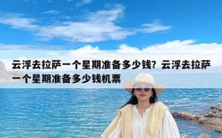 云浮去拉萨一个星期准备多少钱？云浮去拉萨一个星期准备多少钱机票