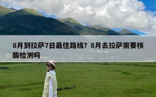 8月到拉萨7日最佳路线？8月去拉萨需要核酸检测吗