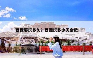 西藏要玩多久？西藏玩多少天合适