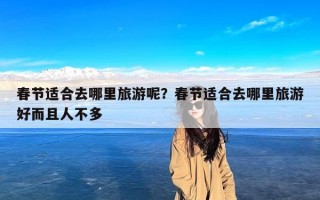 春节适合去哪里旅游呢？春节适合去哪里旅游好而且人不多