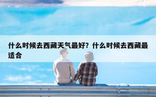 什么时候去西藏天气最好？什么时候去西藏最适合