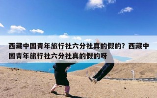 西藏中国青年旅行社六分社真的假的？西藏中国青年旅行社六分社真的假的呀