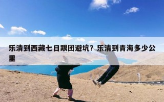 乐清到西藏七日跟团避坑？乐清到青海多少公里