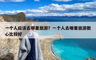 一个人应该去哪里旅游？一个人去哪里旅游散心比较好