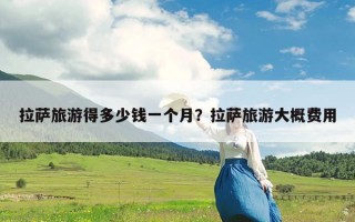 拉萨旅游得多少钱一个月？拉萨旅游大概费用