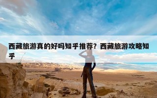 西藏旅游真的好吗知乎推荐？西藏旅游攻略知乎