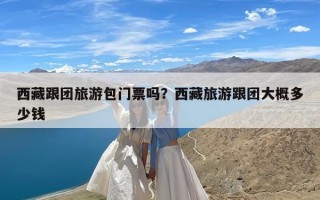 西藏跟团旅游包门票吗？西藏旅游跟团大概多少钱