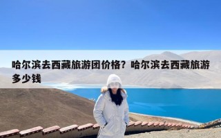 哈尔滨去西藏旅游团价格？哈尔滨去西藏旅游多少钱