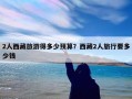 2人西藏旅游得多少预算？西藏2人旅行要多少钱