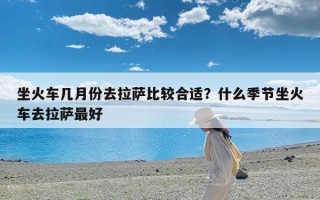 坐火车几月份去拉萨比较合适？什么季节坐火车去拉萨最好