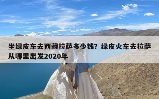 坐绿皮车去西藏拉萨多少钱？绿皮火车去拉萨从哪里出发2020年