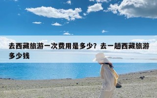 去西藏旅游一次费用是多少？去一趟西藏旅游多少钱