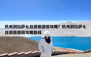 杭州到拉萨七日游旅游团攻略？杭州到拉萨七日游旅游团攻略路线