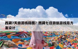 西藏7天旅游线路图？西藏七日游旅游线路方案设计