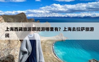 上海西藏旅游跟团游哪里有？上海去拉萨旅游团