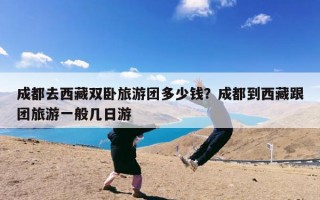 成都去西藏双卧旅游团多少钱？成都到西藏跟团旅游一般几日游