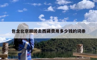 包含北京跟团去西藏费用多少钱的词条