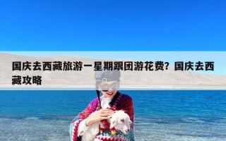 国庆去西藏旅游一星期跟团游花费？国庆去西藏攻略