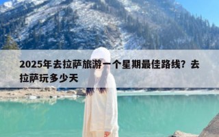 2025年去拉萨旅游一个星期最佳路线？去拉萨玩多少天