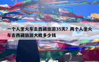 一个人坐火车去西藏旅游35天？两个人坐火车去西藏旅游大概多少钱